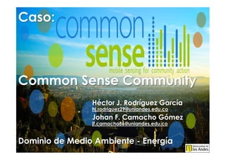 Caso:



Common Sense Community
                Héctor J. Rodríguez García
                hj.rodriguez29@uniandes.edu.co
                Johan F. Camacho Gómez
                jf.camacho86@uniandes.edu.co


Dominio de Medio Ambiente - Energía
 