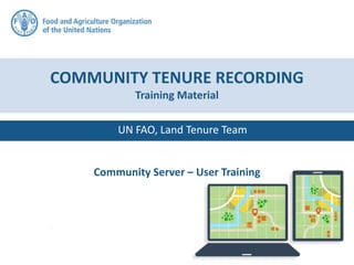 UN FAO, Land Tenure Team
COMMUNITY TENURE RECORDING
Training Material
Community Server – User Training
 