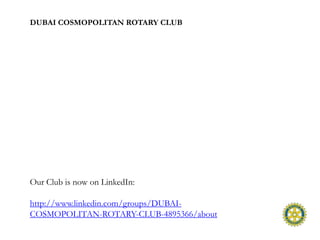 DUBAI COSMOPOLITAN ROTARY CLUB




Our Club is now on LinkedIn:

http://www.linkedin.com/groups/DUBAI-
COSMOPOLITAN-ROTARY-CLUB-4895366/about
 