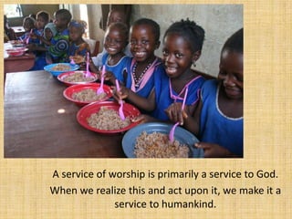A service of worship is primarily a service to God.
When we realize this and act upon it, we make it a
              service to humankind.
 