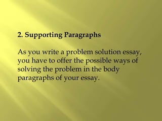 2. Supporting Paragraphs
As you write a problem solution essay,
you have to offer the possible ways of
solving the problem in the body
paragraphs of your essay.
 
