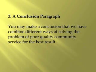 3. A Conclusion Paragraph
You may make a conclusion that we have
combine different ways of solving the
problem of poor quality community
service for the best result.
 