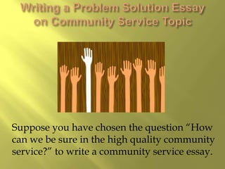 Suppose you have chosen the question “How
can we be sure in the high quality community
service?” to write a community service essay.
 