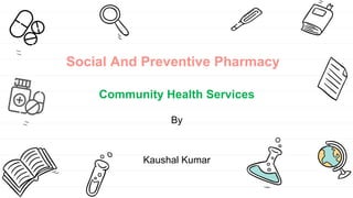 Social And Preventive Pharmacy
Community Health Services
By
Kaushal Kumar
 