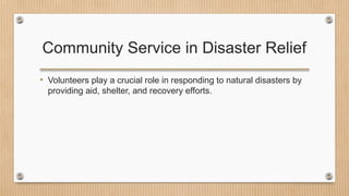Community Service in Disaster Relief
• Volunteers play a crucial role in responding to natural disasters by
providing aid, shelter, and recovery efforts.
 