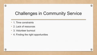 Challenges in Community Service
• 1. Time constraints
• 2. Lack of resources
• 3. Volunteer burnout
• 4. Finding the right opportunities
 