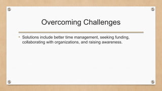 Overcoming Challenges
• Solutions include better time management, seeking funding,
collaborating with organizations, and raising awareness.
 