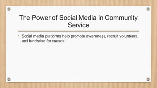 The Power of Social Media in Community
Service
• Social media platforms help promote awareness, recruit volunteers,
and fundraise for causes.
 