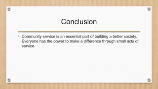 Conclusion
• Community service is an essential part of building a better society.
Everyone has the power to make a difference through small acts of
service.
 