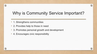 Why is Community Service Important?
• 1. Strengthens communities
• 2. Provides help to those in need
• 3. Promotes personal growth and development
• 4. Encourages civic responsibility
 