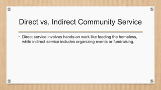 Direct vs. Indirect Community Service
• Direct service involves hands-on work like feeding the homeless,
while indirect service includes organizing events or fundraising.
 