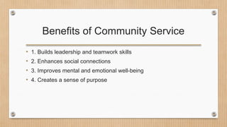 Benefits of Community Service
• 1. Builds leadership and teamwork skills
• 2. Enhances social connections
• 3. Improves mental and emotional well-being
• 4. Creates a sense of purpose
 