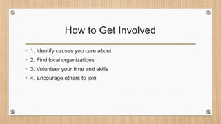 How to Get Involved
• 1. Identify causes you care about
• 2. Find local organizations
• 3. Volunteer your time and skills
• 4. Encourage others to join
 