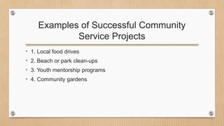 Examples of Successful Community
Service Projects
• 1. Local food drives
• 2. Beach or park clean-ups
• 3. Youth mentorship programs
• 4. Community gardens
 