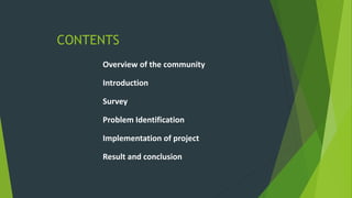 CONTENTS
Overview of the community
Introduction
Survey
Problem Identification
Implementation of project
Result and conclusion
 