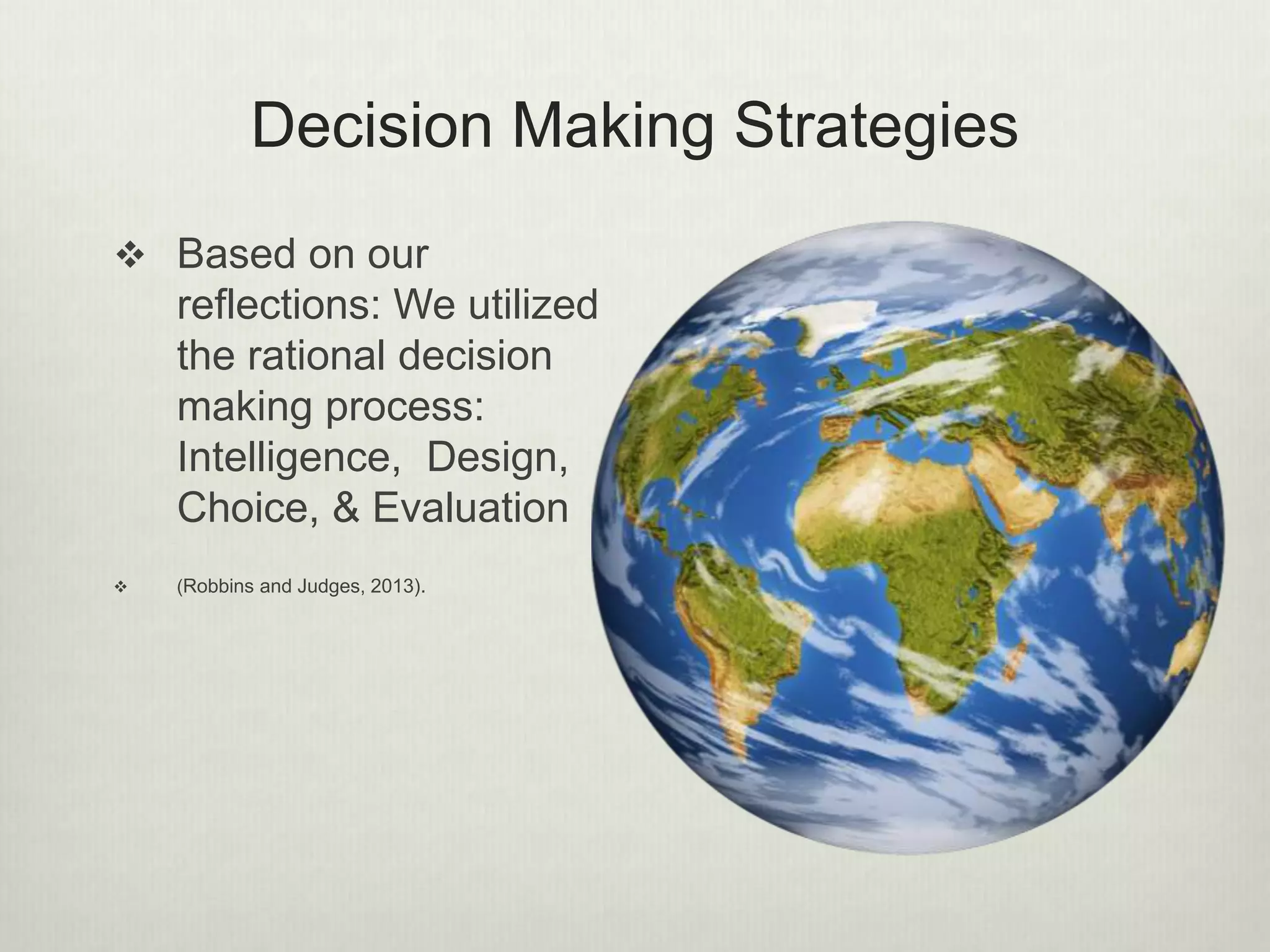 Decision Making Strategies
 Based on our
reflections: We utilized
the rational decision
making process:
Intelligence, Design,
Choice, & Evaluation
 (Robbins and Judges, 2013).
 