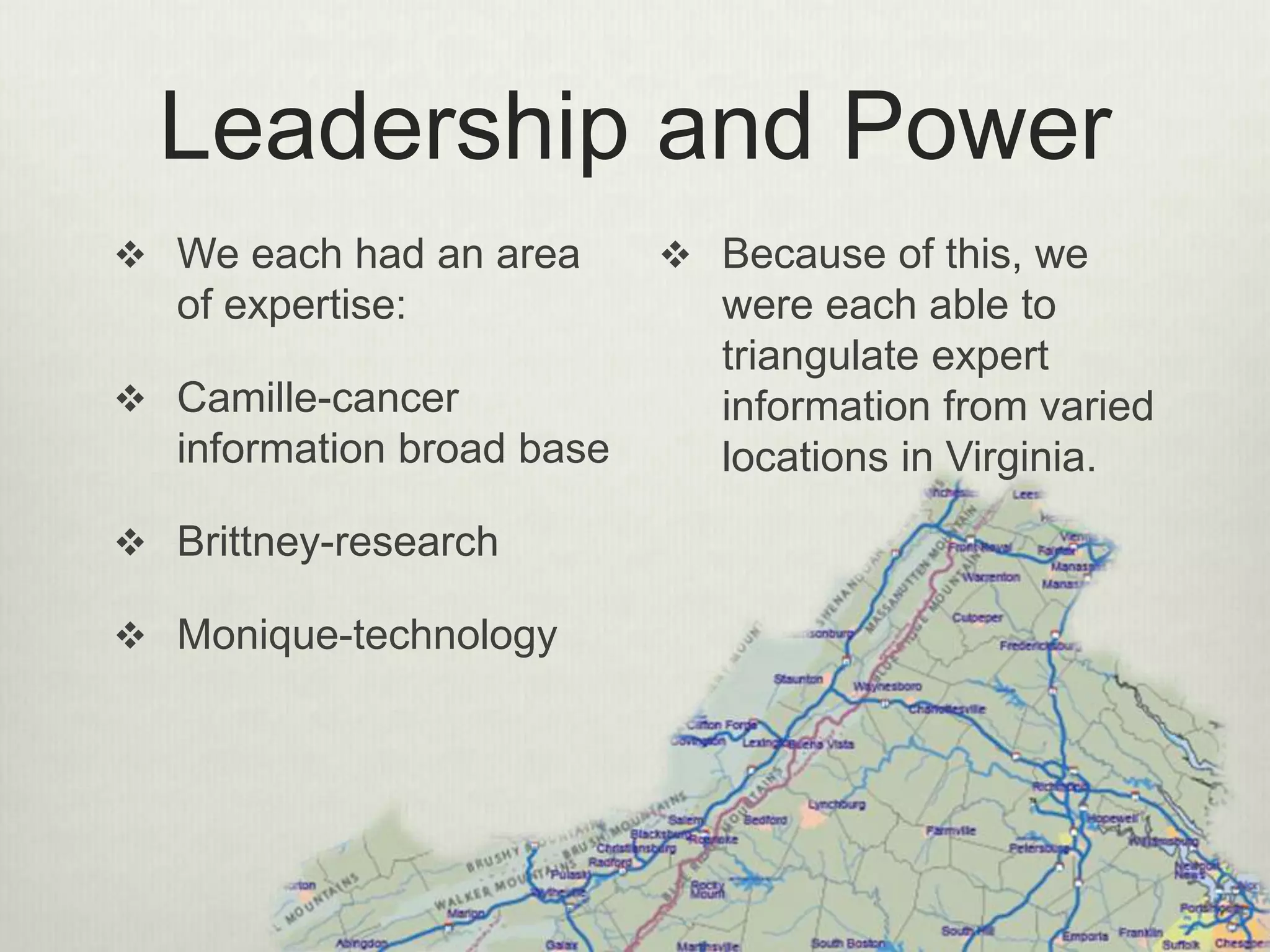 Leadership and Power
 We each had an area
of expertise:
 Camille-cancer
information broad base
 Brittney-research
 Monique-technology
 Because of this, we
were each able to
triangulate expert
information from varied
locations in Virginia.
 