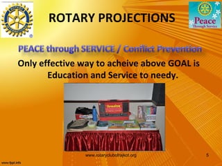 ROTARY PROJECTIONS


Only effective way to acheive above GOAL is
       Education and Service to needy.




               www.rotaryclubofrajkot.org     5
 