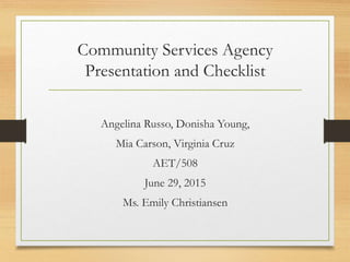 Community Services Agency
Presentation and Checklist
Angelina Russo, Donisha Young,
Mia Carson, Virginia Cruz
AET/508
June 29, 2015
Ms. Emily Christiansen
 