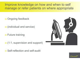 Improve knowledge on how and when to self
manage or refer patients on where appropriate
 Ongoing feedback
 (individual and service)
 Future training
 (1:1, supervision and support)
 Self-reflection and self-audit
 