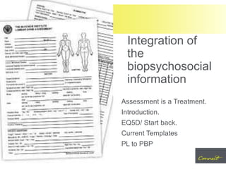 Assessment is a Treatment.
Introduction.
EQ5D/ Start back.
Current Templates
PL to PBP
Integration of
the
biopsychosocial
information
 