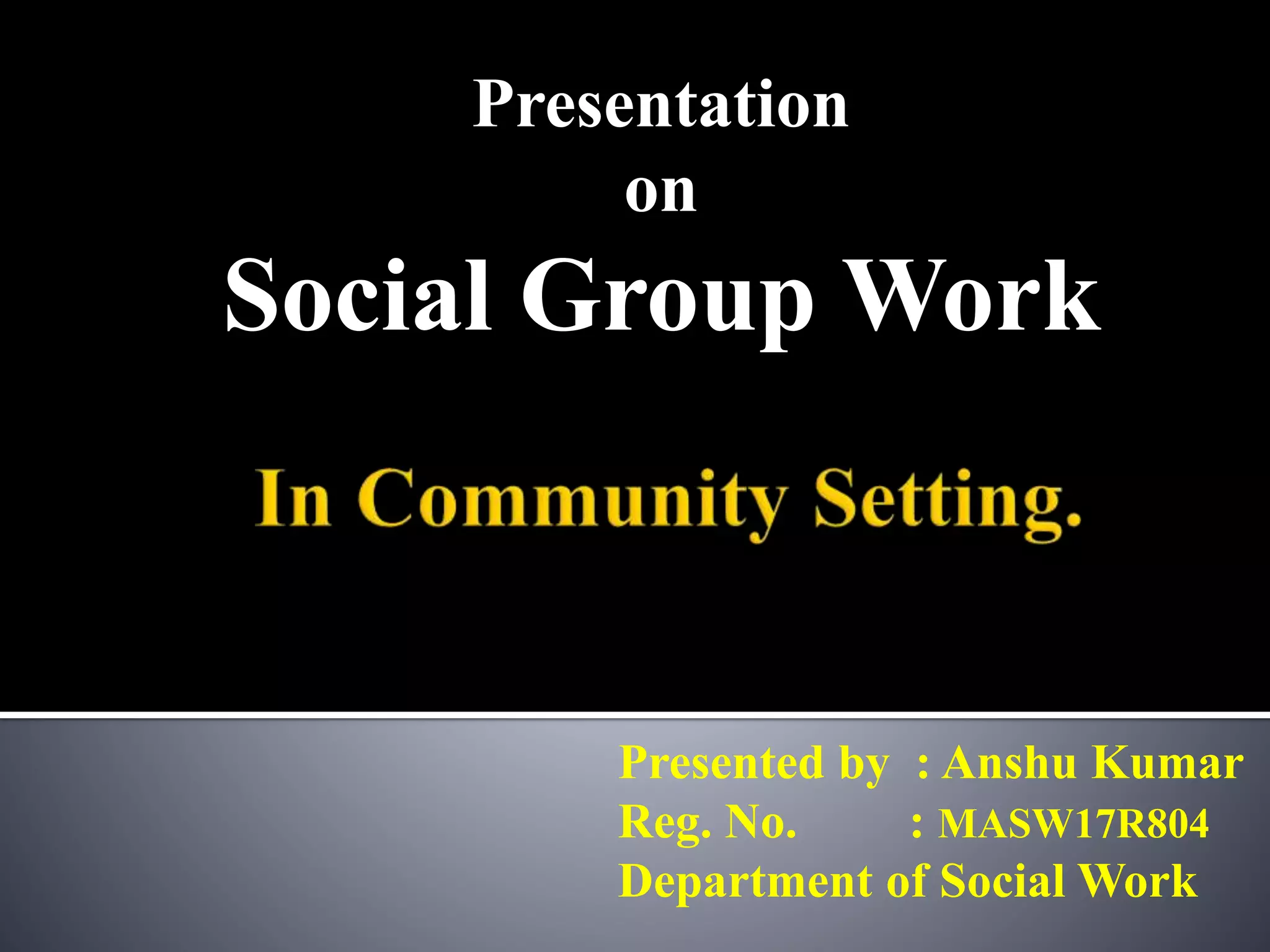 Presentation
on
Social Group Work
Presented by : Anshu Kumar
Reg. No. : MASW17R804
Department of Social Work
 