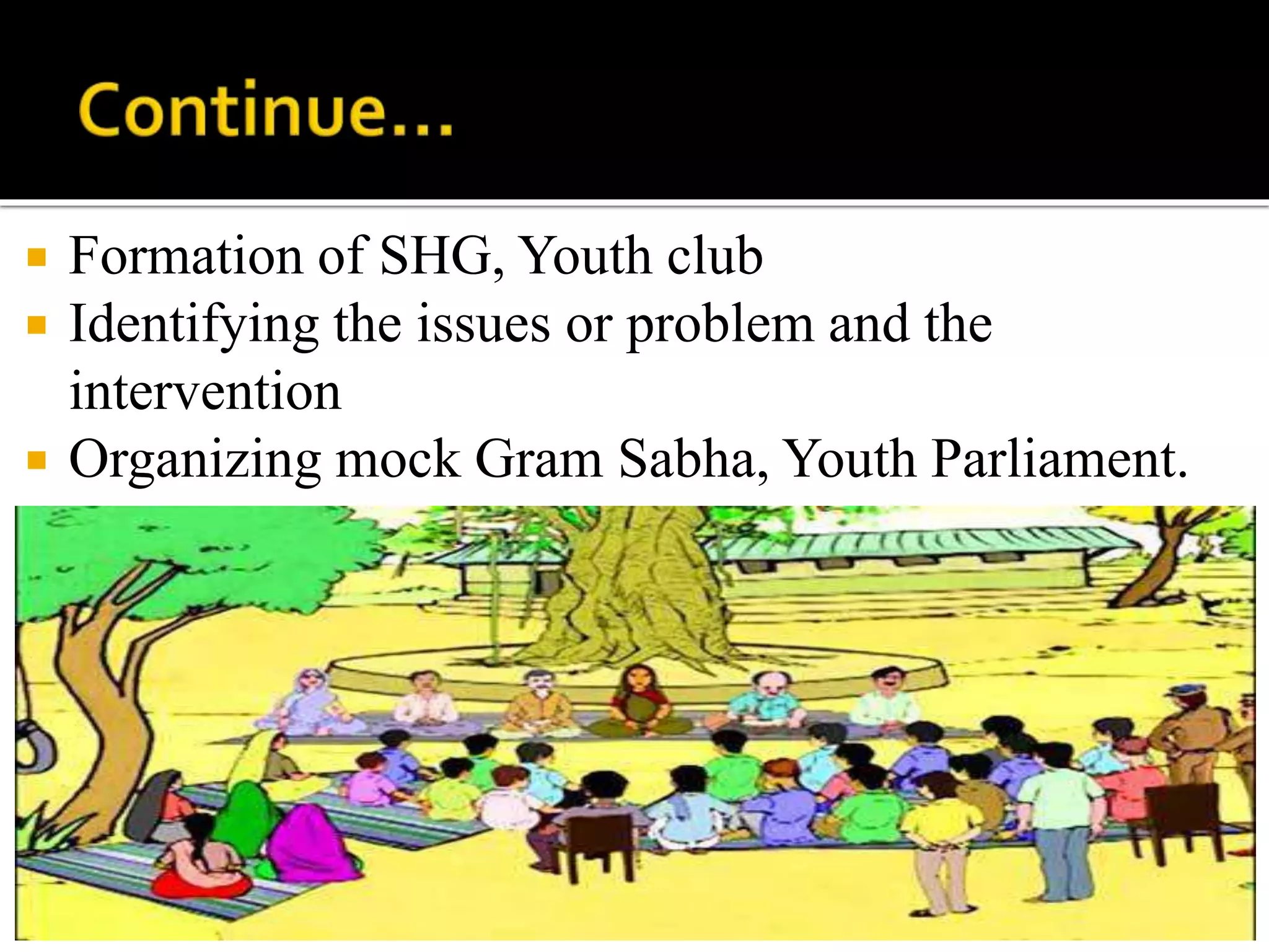  Formation of SHG, Youth club
 Identifying the issues or problem and the
intervention
 Organizing mock Gram Sabha, Youth Parliament.
.
 