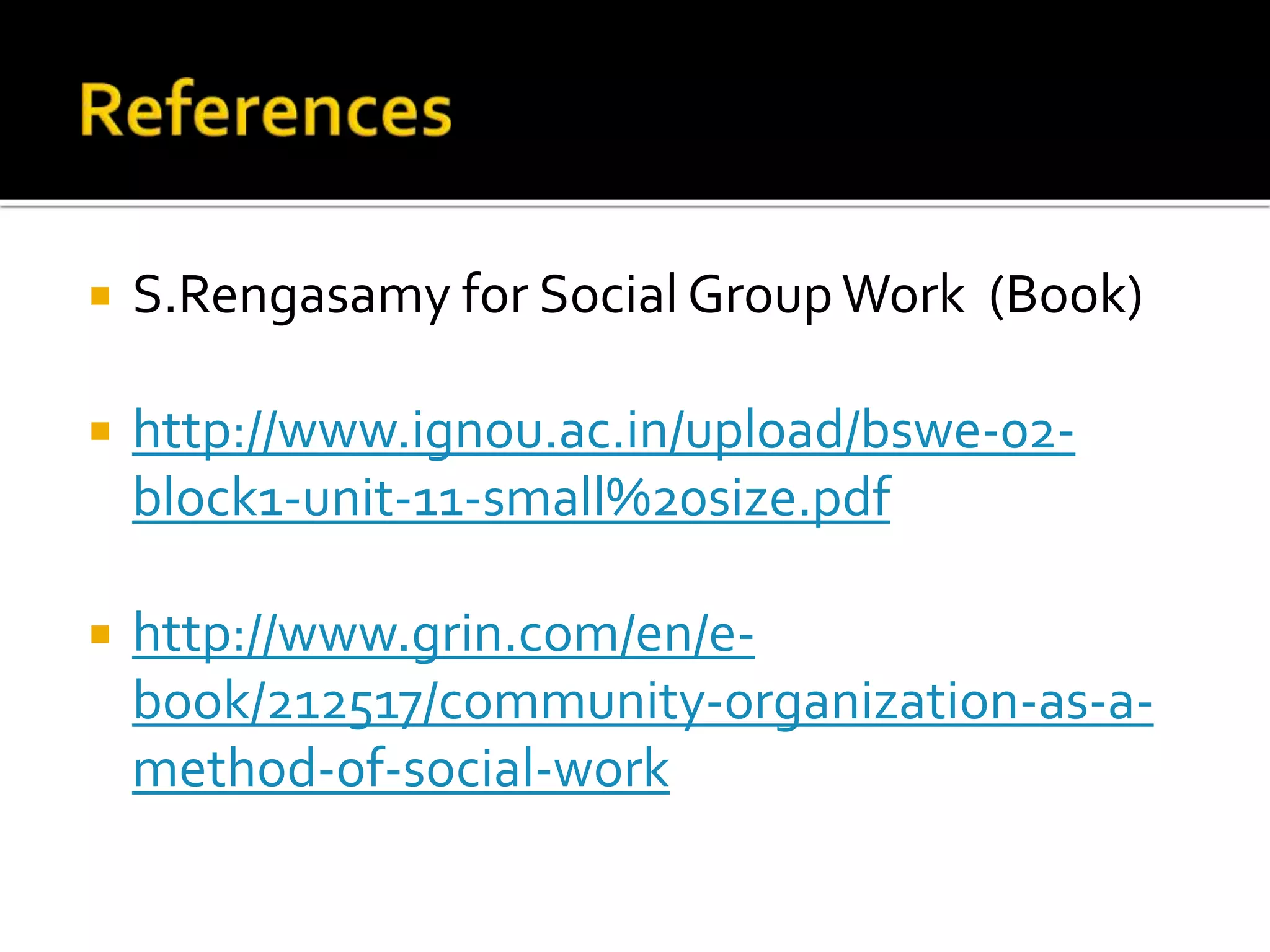  S.Rengasamy for Social GroupWork (Book)
 http://www.ignou.ac.in/upload/bswe-02-
block1-unit-11-small%20size.pdf
 http://www.grin.com/en/e-
book/212517/community-organization-as-a-
method-of-social-work
 