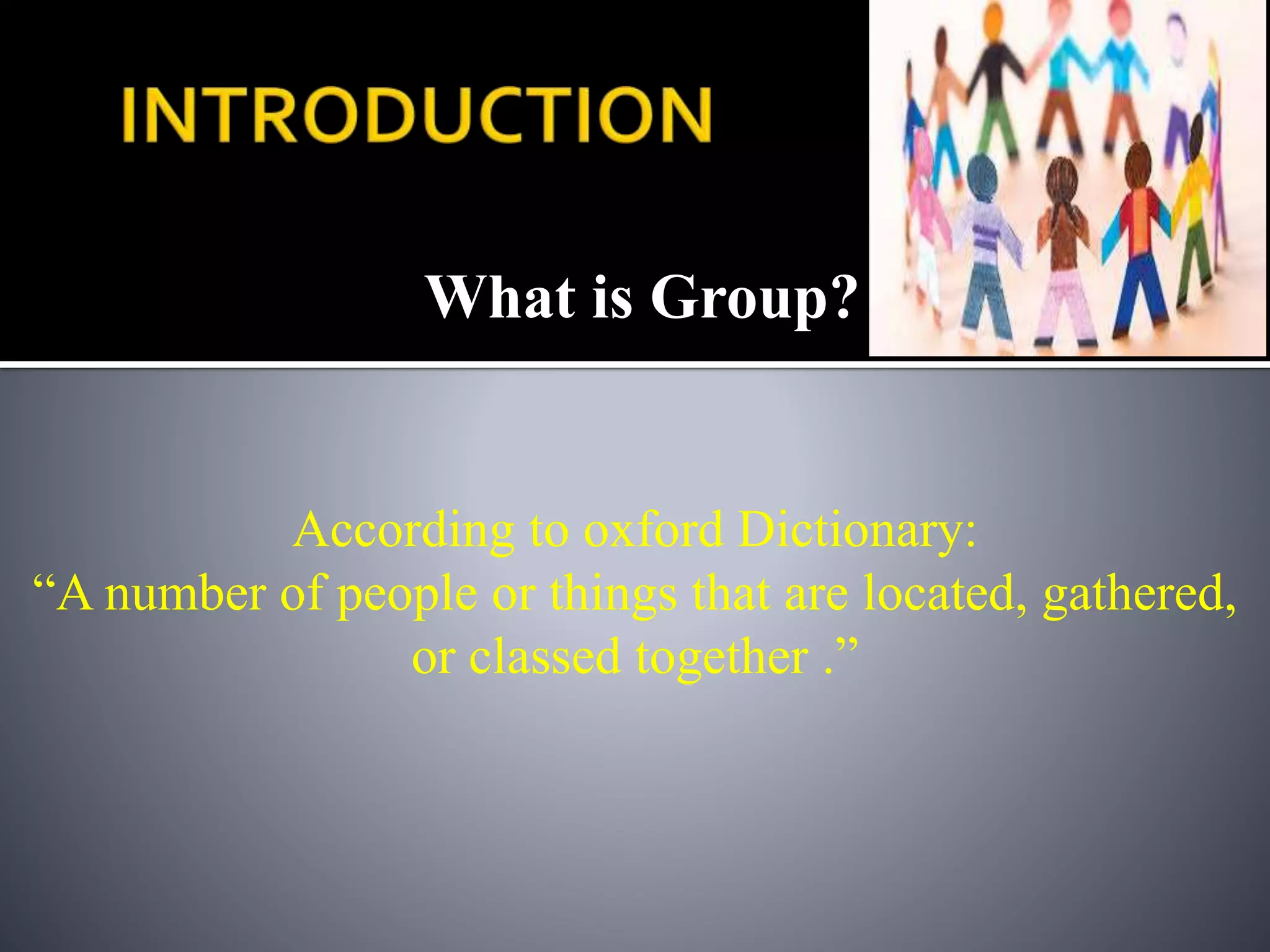 What is Group?
According to oxford Dictionary:
“A number of people or things that are located, gathered,
or classed together .”
 