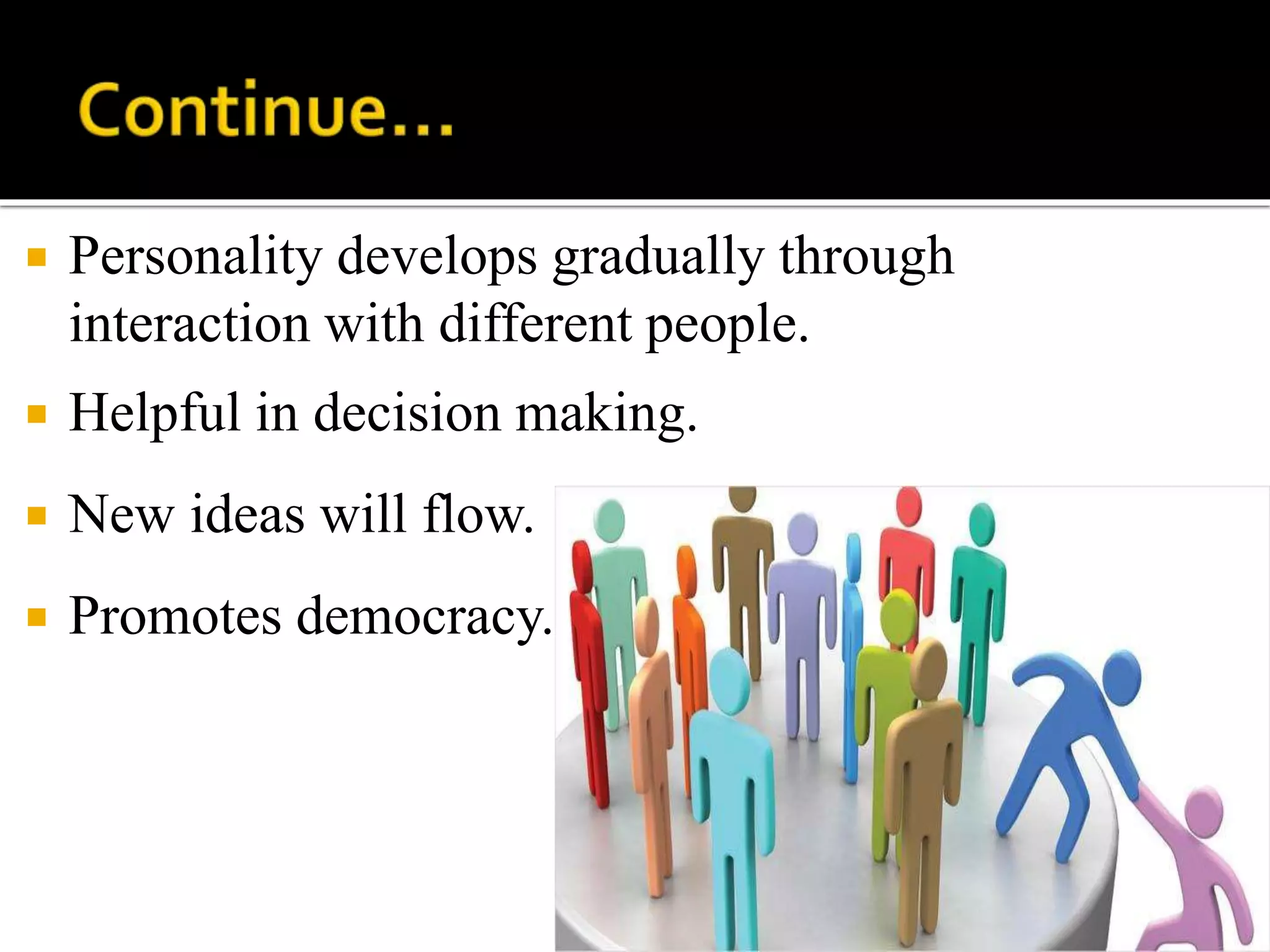  Personality develops gradually through
interaction with different people.
 Helpful in decision making.
 New ideas will flow.
 Promotes democracy.
 