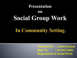 Presentation
on
Social Group Work
Presented by : Anshu Kumar
Reg. No. : MASW17R804
Department of Social Work
 