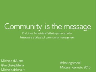 Community is themessage
Da Linus Torvalds all'effetto pista da ballo:
letteratura edrittesul community management
Micheled'Alena
@micheledalena
Michele.dalena.it
#sharingschool
Matera | gennaio 2015
 