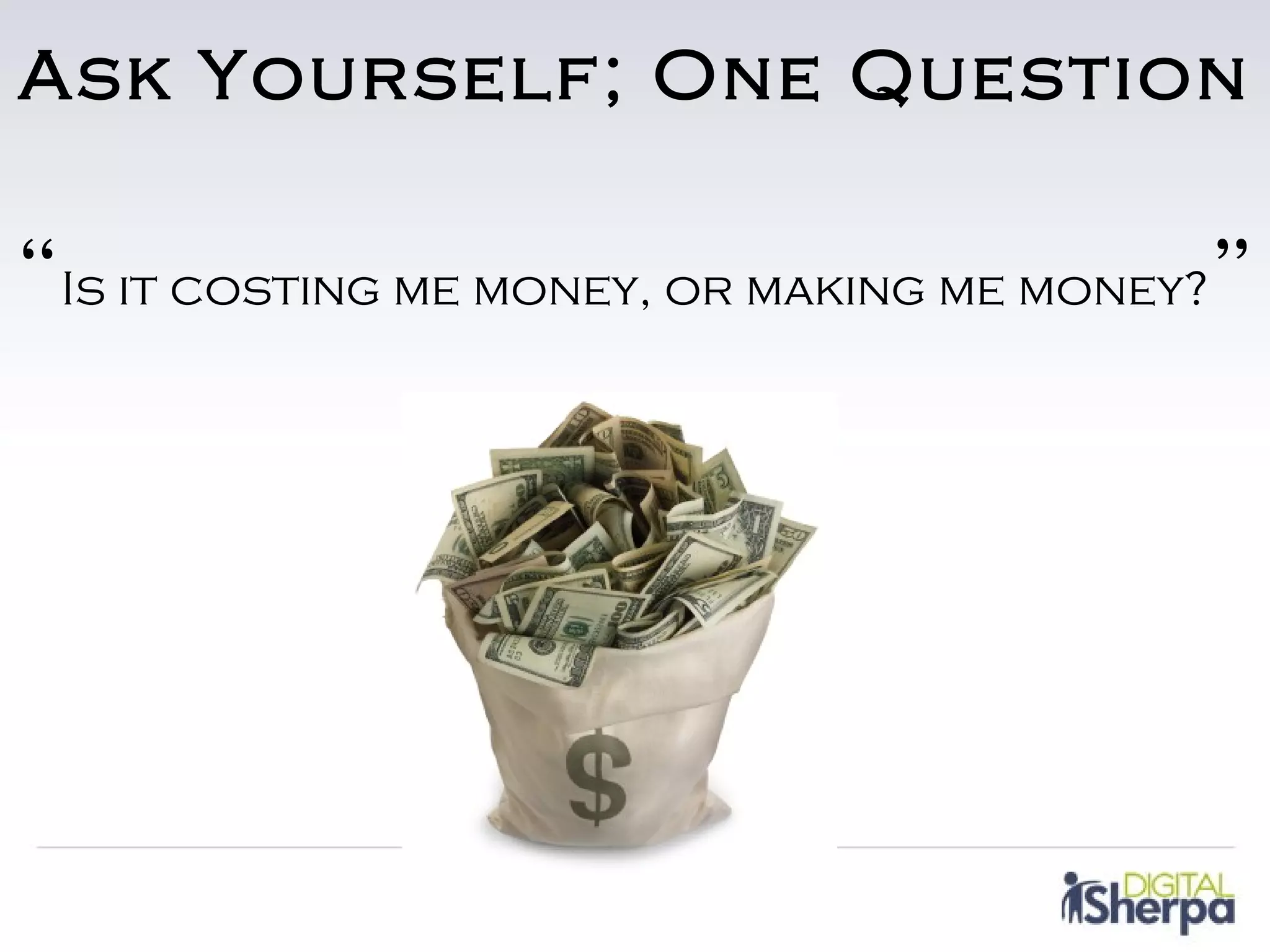 Ask Yourself; One Question

“Is it costing me money, or making me money?”
 