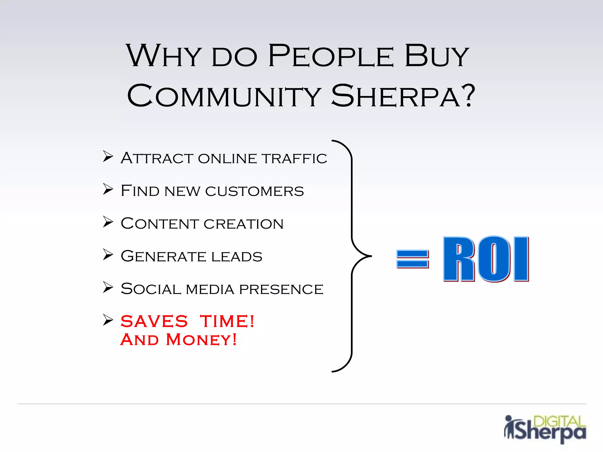 Why do People Buy
  Community Sherpa?
 Attract online traffic
 Find new customers
 Content creation
 Generate leads
 Social media presence
 SAVES TIME!
  And Money!
 