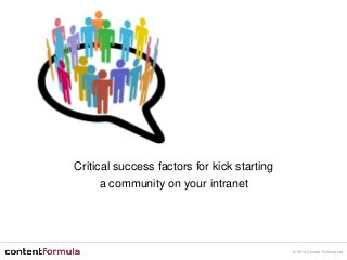 © 2014 Content Formula Ltd
Critical success factors for kick starting
a community on your intranet
 