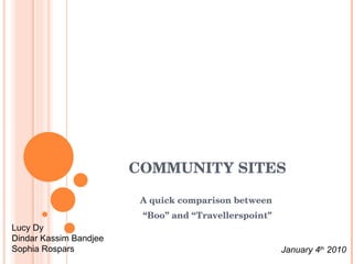 COMMUNITY SITES A quick comparison between  “ Boo” and “Travellerspoint” Lucy Dy Dindar Kassim Bandjee Sophia Rospars January 4 th  2010 