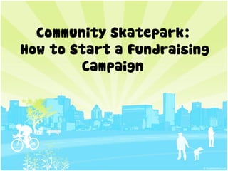 Community Skatepark:
How to Start a Fundraising
        Campaign
 
