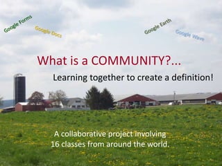Google Forms Google Earth Google Docs Google Wave What is a COMMUNITY?... Learning together to create a definition! A collaborative project involving 16 classes from around the world.    