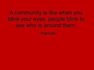 A community is like when you blink your eyes, people blink to see who is around them.~Hannah