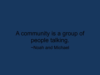 A community is a group of people talking.~Noah and Michael