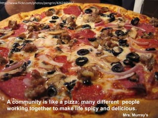http://www.flickr.com/photos/pengrin/426246595/A community is like a pizza: many different  people working together to make life spicy and delicious.Mrs. Murray’s class
