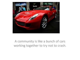 A community is like a bunch of cars working together to try not to crash.