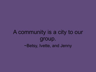 A community is a city to our group.~Betsy, Ivette, and Jenny