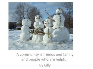 A community is friends and family and people who are helpful.By Lilly