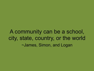 A community can be a school, city, state, country, or the world~James, Simon, and Logan