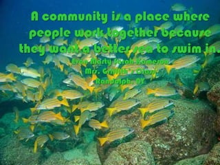 A community is a place where people work together because they want a better sea to swim in.  Evan Marty Sarah KameronMrs. Griffith’s ClassRandolph, NY