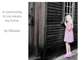 A community to me means my home.By Mikaela
