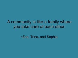 A community is like a family where you take care of each other.~Zoe, Trina, and Sophia