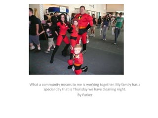 What a community means to me is working together. My family has a special day that is Thursday we have cleaning night. By Parker