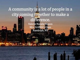 A community is a lot of people in a city coming together to make a difference.  Valerie Natalie MasonMrs. Griffith’s ClassRandolph, NY
